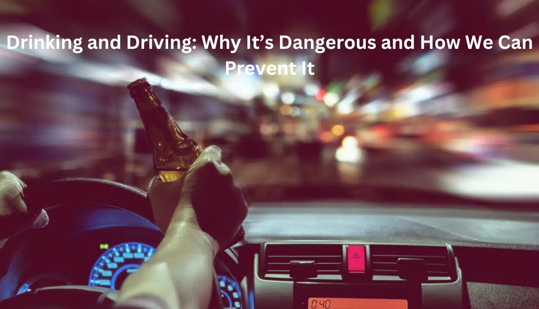 Drinking and Driving: Why It’s Dangerous and How We Can Prevent It